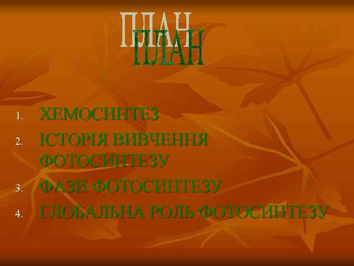 1. 2. 3. 4. ХЕМОСИНТЕЗ ІСТОРІЯ ВИВЧЕННЯ ФОТОСИНТЕЗУ ФАЗИ ФОТОСИНТЕЗУ ГЛОБАЛЬНА РОЛЬ ФОТОСИНТЕЗУ 