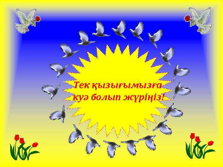 Тек қызығымызға куә болып жүріңіз! 