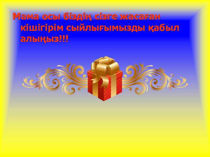 Мама осы біздің сізге жасаған кішігірім сыйлығымызды қабыл алыңыз!!! 