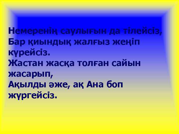 Немеренің саулығын да тілейсіз, Бар қиындық жалғыз жеңіп күрейсіз. Жастан жасқа толған сайын жасарып,