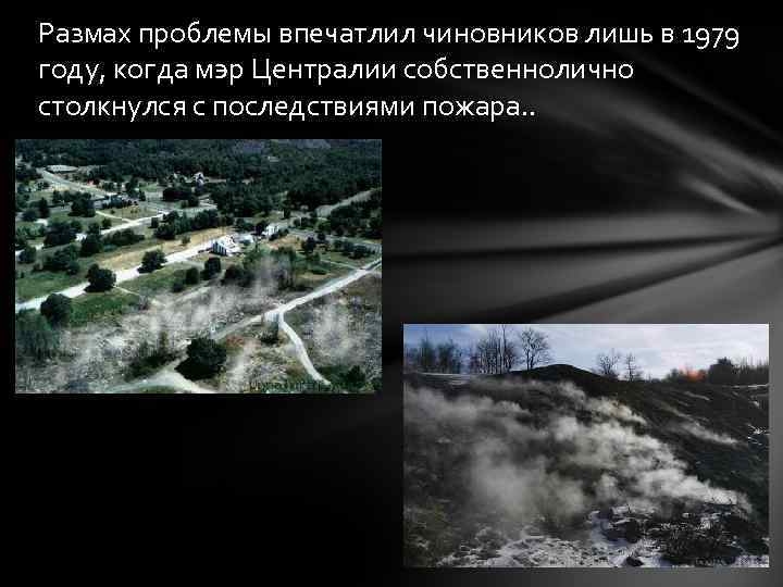 Размах проблемы впечатлил чиновников лишь в 1979 году, когда мэр Централии собственнолично столкнулся с