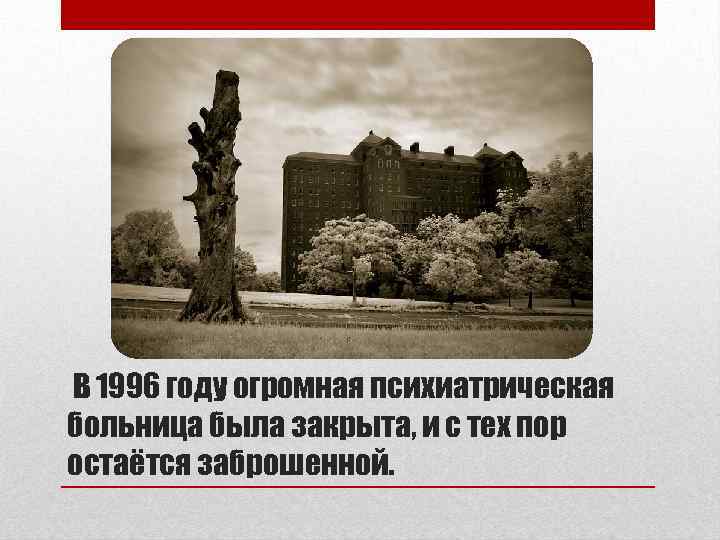 В 1996 году огромная психиатрическая больница была закрыта, и с тех пор остаётся заброшенной.