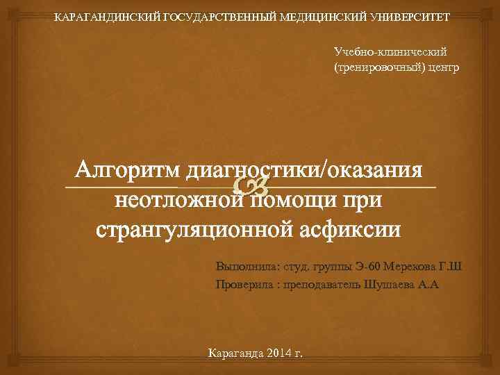  КАРАГАНДИНСКИЙ ГОСУДАРСТВЕННЫЙ МЕДИЦИНСКИЙ УНИВЕРСИТЕТ Учебно-клинический (тренировочный) центр Алгоритм диагностики/оказания неотложной помощи при странгуляционной