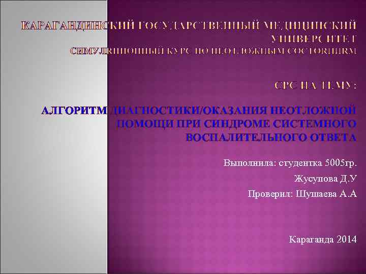 АЛГОРИТМ ДИАГНОСТИКИ/ОКАЗАНИЯ НЕОТЛОЖНОЙ ПОМОЩИ ПРИ СИНДРОМЕ СИСТЕМНОГО ВОСПАЛИТЕЛЬНОГО ОТВЕТА Выполнила: студентка 5005 гр. Жусупова