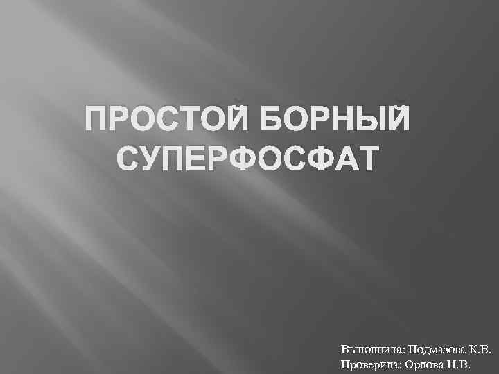 ПРОСТОЙ БОРНЫЙ СУПЕРФОСФАТ Выполнила: Подмазова К. В. Проверила: Орлова Н. В. 