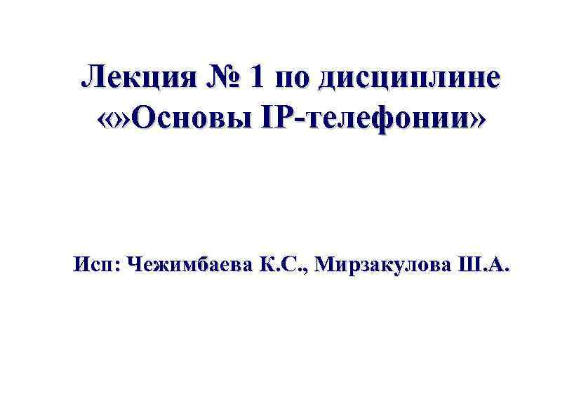 Лекция № 1 по дисциплине «» Основы IP-телефонии» Исп: Чежимбаева К. С. , Мирзакулова