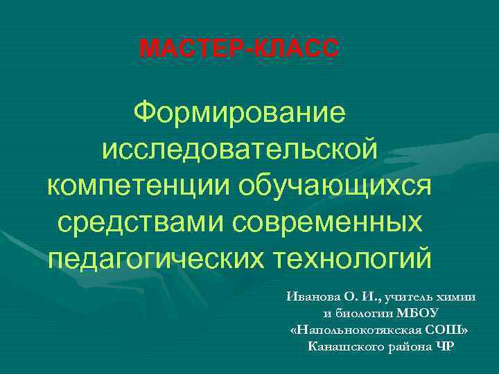 МАСТЕР-КЛАСС Формирование исследовательской компетенции обучающихся средствами современных педагогических технологий Иванова О. И. , учитель