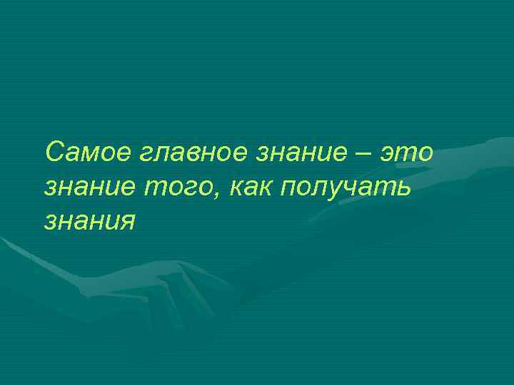 Самое главное знание – это знание того, как получать знания 