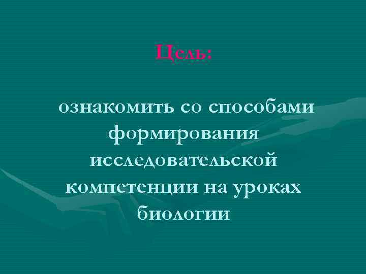 Цель: ознакомить со способами формирования исследовательской компетенции на уроках биологии 