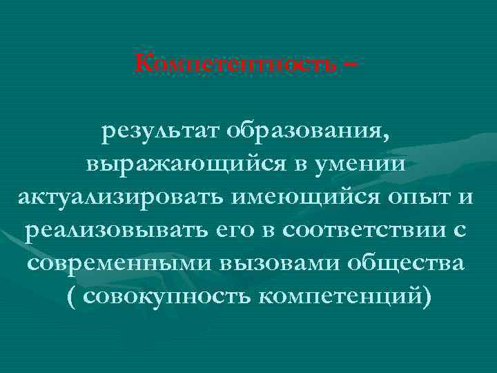 Компетентность – результат образования, выражающийся в умении актуализировать имеющийся опыт и реализовывать его в