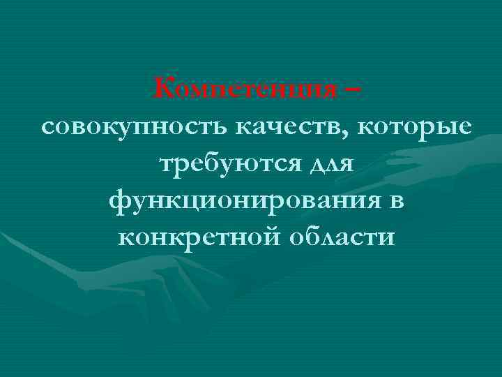 Компетенция – совокупность качеств, которые требуются для функционирования в конкретной области 