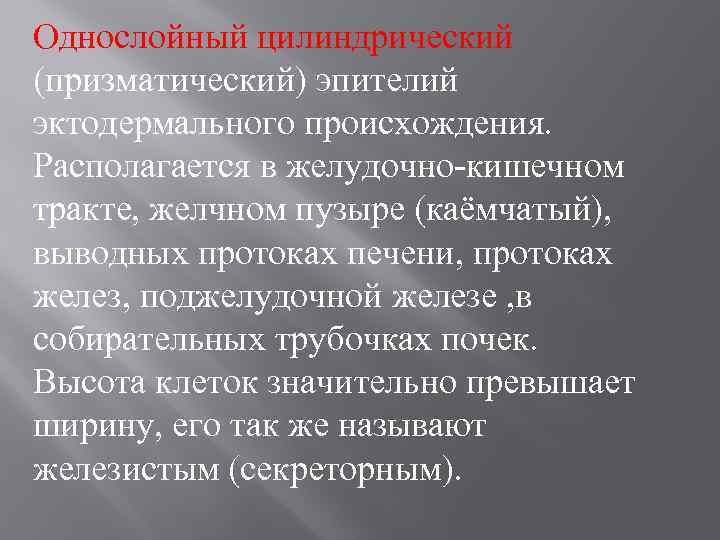 Однослойный цилиндрический (призматический) эпителий эктодермального происхождения. Располагается в желудочно-кишечном тракте, желчном пузыре (каёмчатый), выводных