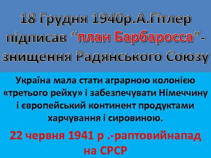 18 Грудня 1940 р. А. Гітлер план підписав “план Барбаросса ”знищення Радянського Союзу Україна