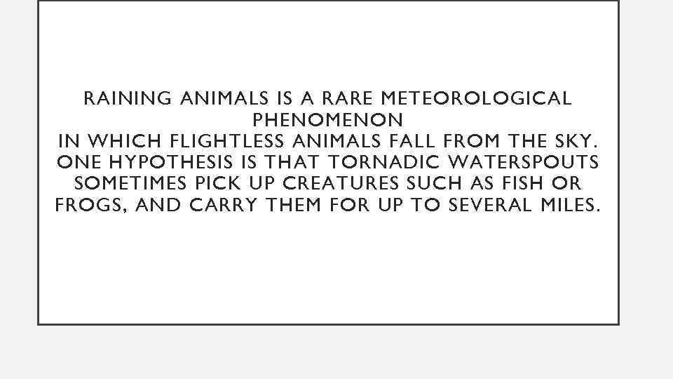 RAINING ANIMALS IS A RARE METEOROLOGICAL PHENOMENON IN WHICH FLIGHTLESS ANIMALS FALL FROM THE