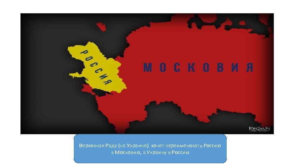 Верховная Рада (на Украине) хочет переименовать Россию в Московию, а Украину в Россию 