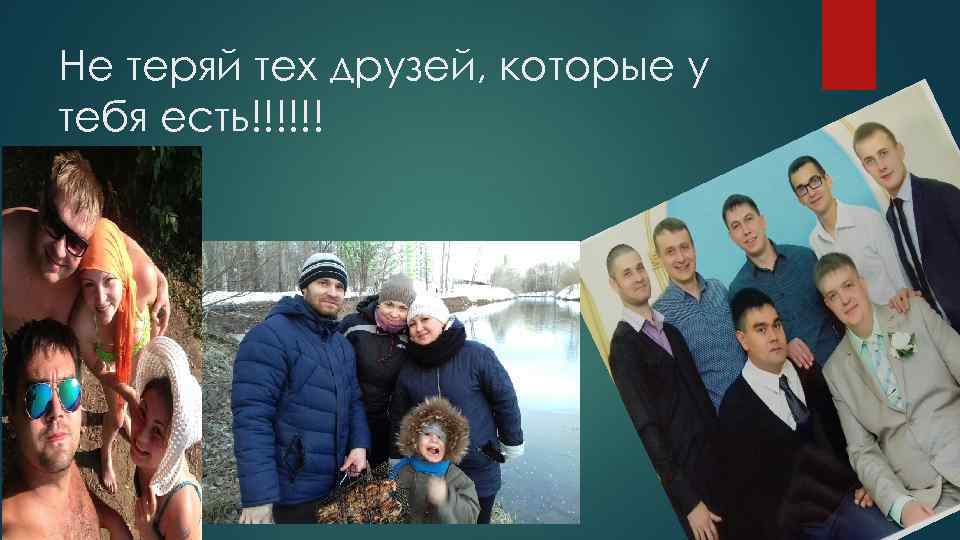 Не теряй тех друзей, которые у тебя есть!!!!!! 