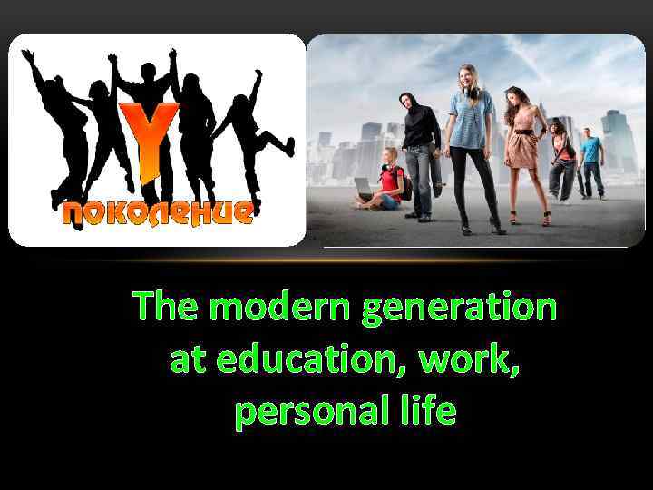 The modern generation at education, work, personal life 