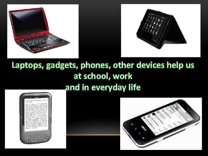 Laptops, gadgets, phones, other devices help us at school, work and in everyday life