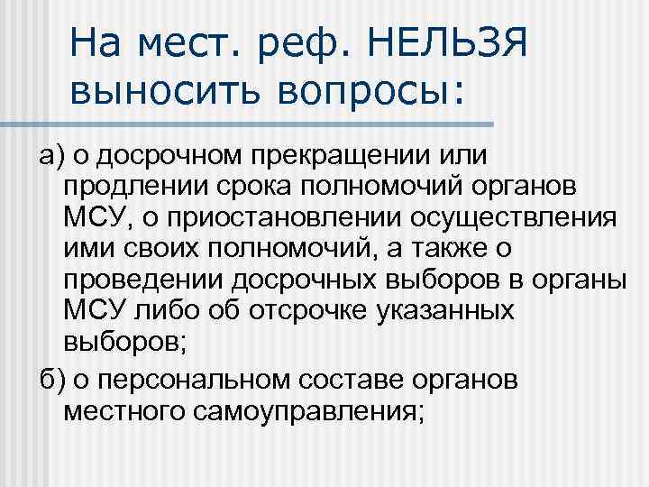 На мест. реф. НЕЛЬЗЯ выносить вопросы: а) о досрочном прекращении или продлении срока полномочий