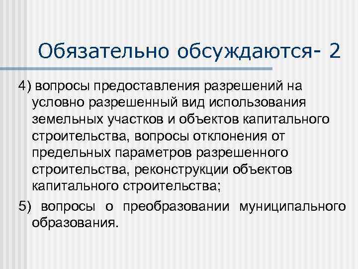 Обязательно обсуждаются- 2 4) вопросы предоставления разрешений на условно разрешенный вид использования земельных участков