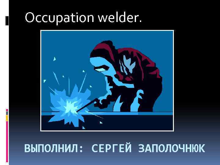 Occupation welder. ВЫПОЛНИЛ: СЕРГЕЙ ЗАПОЛОЧНЮК 