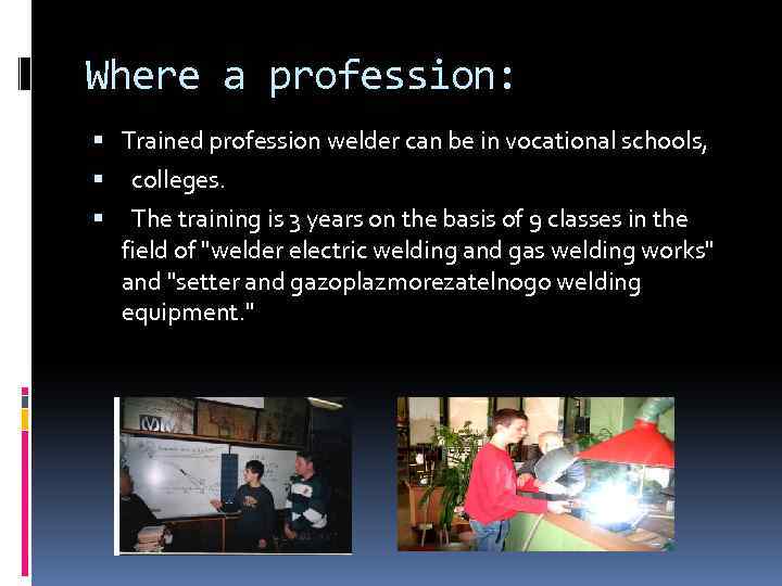 Where a profession: Trained profession welder can be in vocational schools, colleges. The training