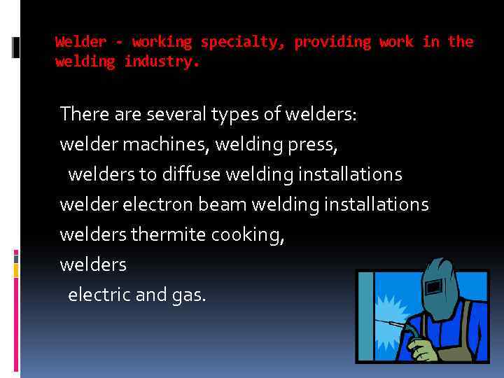 Welder - working specialty, providing work in the welding industry. There are several types