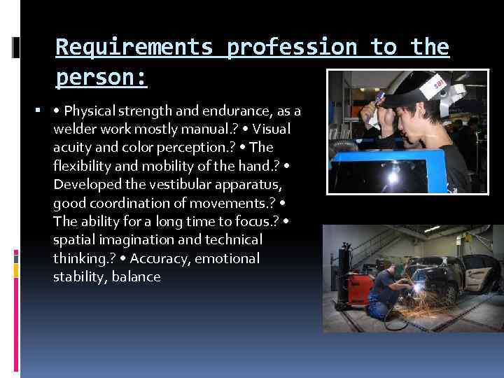 Requirements profession to the person: • Physical strength and endurance, as a welder work