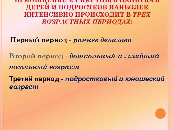 ПРИОБЩЕНИЕ К СПИРТНЫМ НАПИТКАМ ДЕТЕЙ И ПОДРОСТКОВ НАИБОЛЕЕ ИНТЕНСИВНО ПРОИСХОДИТ В ТРЕХ ВОЗРАСТНЫХ ПЕРИОДАХ: