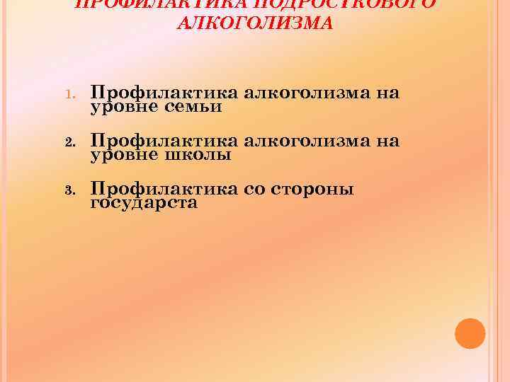 ПРОФИЛАКТИКА ПОДРОСТКОВОГО АЛКОГОЛИЗМА 1. Профилактика алкоголизма на уровне семьи 2. Профилактика алкоголизма на уровне