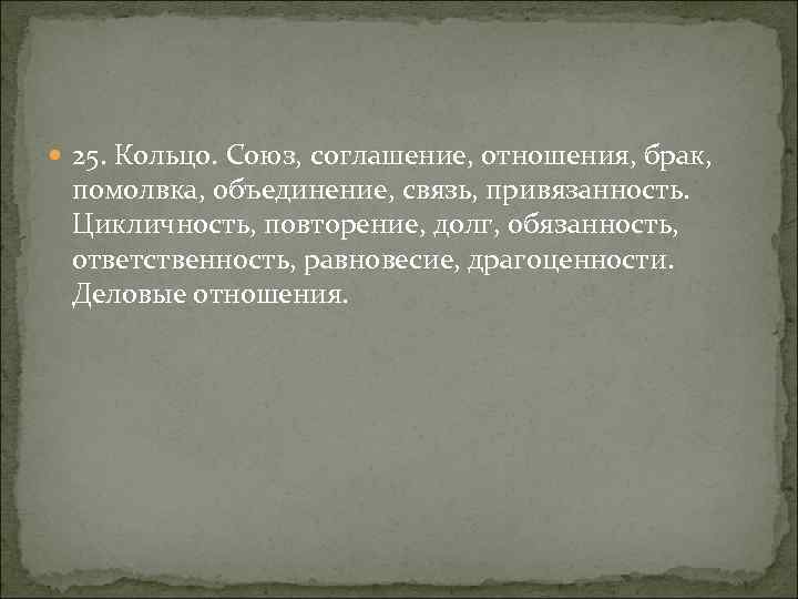  25. Кольцо. Союз, соглашение, отношения, брак, помолвка, объединение, связь, привязанность. Цикличность, повторение, долг,