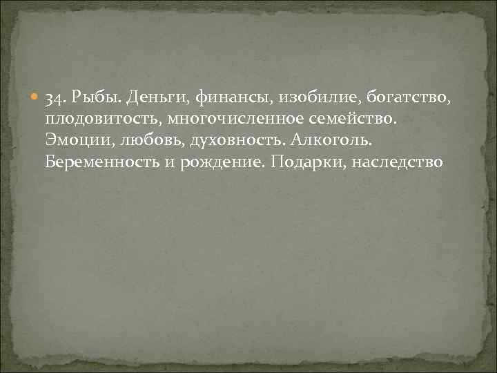  34. Рыбы. Деньги, финансы, изобилие, богатство, плодовитость, многочисленное семейство. Эмоции, любовь, духовность. Алкоголь.