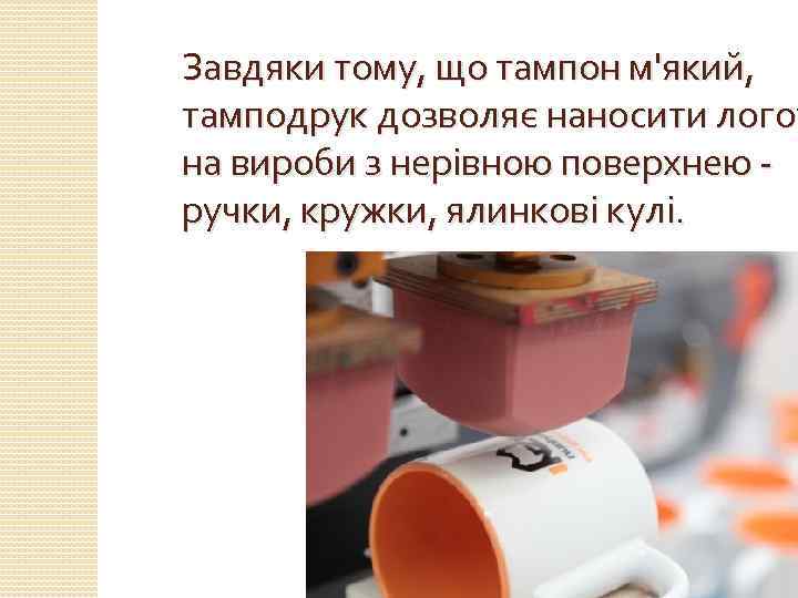 Завдяки тому, що тампон м'який, тамподрук дозволяє наносити логот на вироби з нерівною поверхнею