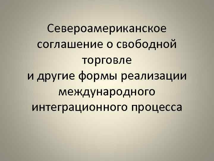 Североамериканское соглашение о свободной торговле и другие формы реализации международного интеграционного процесса 