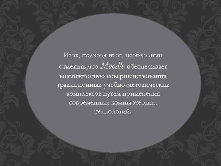 Итак, подводя итог, необходимо отметить, что Moodle обеспечивает возможностью совершенствования традиционных учебно-методических комплексов путем