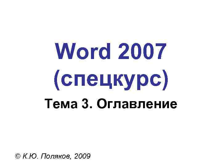 Word 2007 (спецкурс) Тема 3. Оглавление © К. Ю. Поляков, 2009 