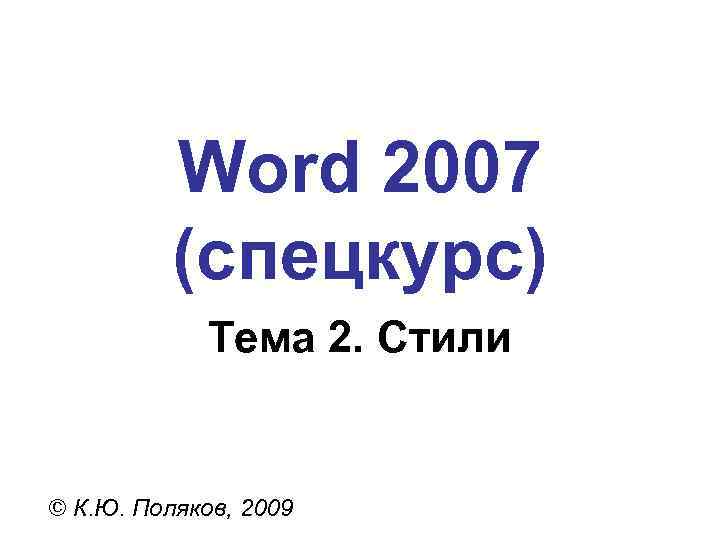 Word 2007 (спецкурс) Тема 2. Стили © К. Ю. Поляков, 2009 