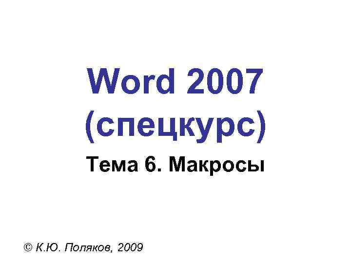 Word 2007 (спецкурс) Тема 6. Макросы © К. Ю. Поляков, 2009 