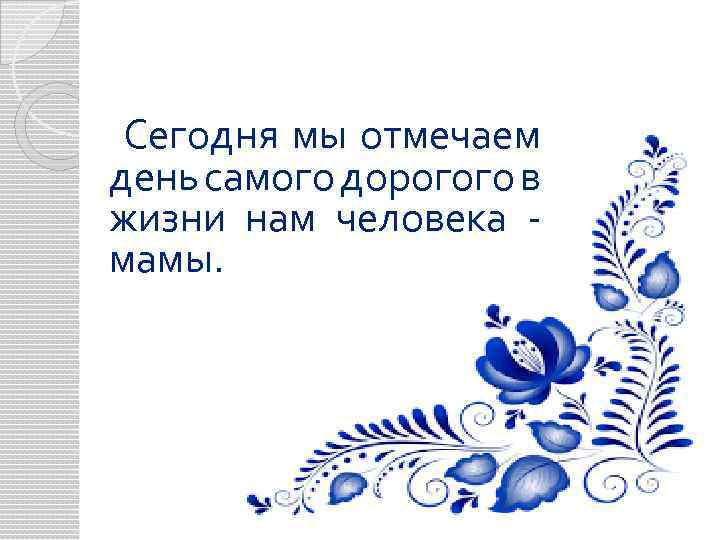 Сегодня мы отмечаем день самого дорогого в жизни нам человека - мамы. 