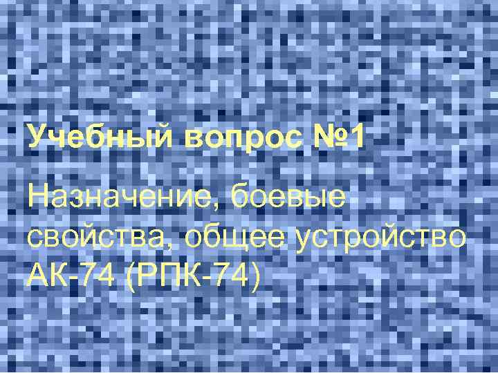 Учебный вопрос № 1 Назначение, боевые свойства, общее устройство АК-74 (РПК-74) 