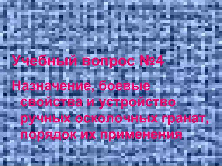 Учебный вопрос № 4 Назначение, боевые свойства и устройство ручных осколочных гранат, порядок их