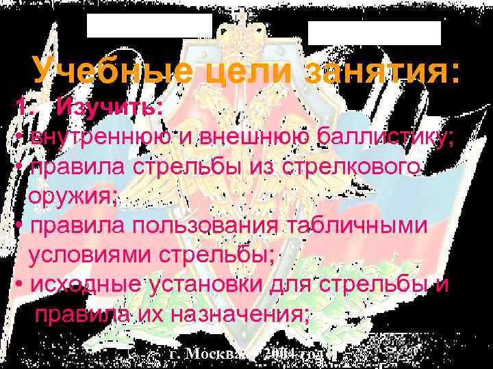 Учебные цели занятия: 1. Изучить: • внутреннюю и внешнюю баллистику; • правила стрельбы из