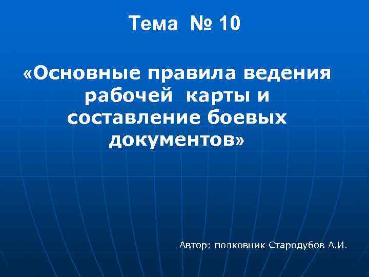 Тема № 10 «Основные правила ведения рабочей карты и составление боевых документов» Автор: полковник