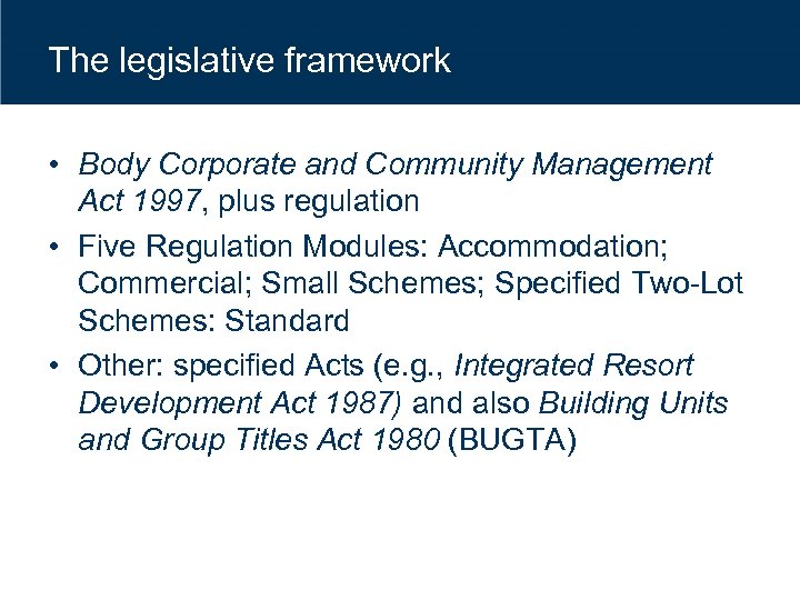 The legislative framework • Body Corporate and Community Management Act 1997, plus regulation •