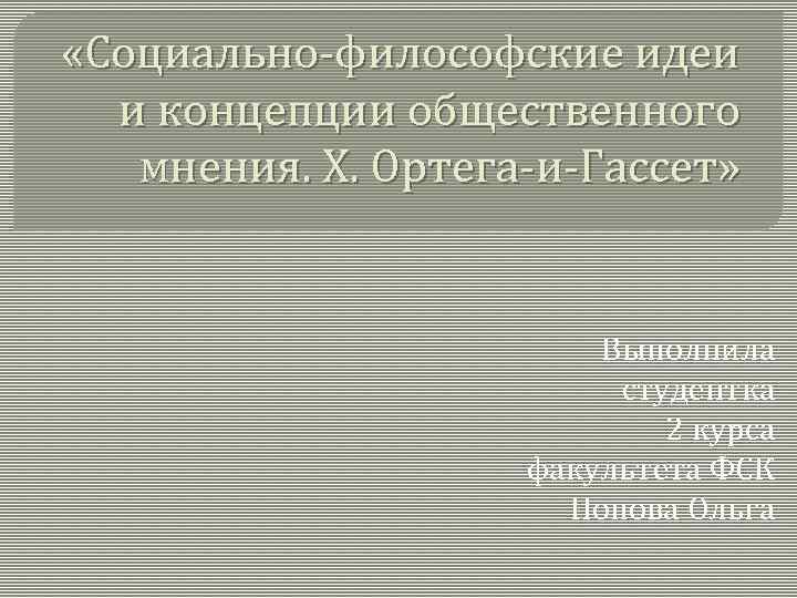  «Социально-философские идеи и концепции общественного мнения. Х. Ортега-и-Гассет» Выполнила студентка 2 курса факультета
