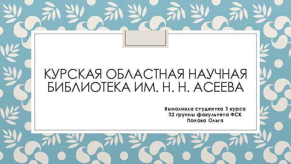 КУРСКАЯ ОБЛАСТНАЯ НАУЧНАЯ БИБЛИОТЕКА ИМ. Н. Н. АСЕЕВА Выполнила студентка 3 курса 32 группы