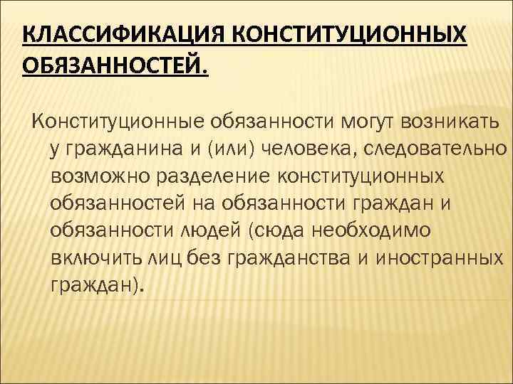 КЛАССИФИКАЦИЯ КОНСТИТУЦИОННЫХ ОБЯЗАННОСТЕЙ. Конституционные обязанности могут возникать у гражданина и (или) человека, следовательно возможно