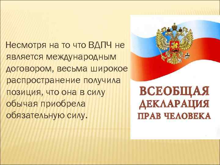 Несмотря на то что ВДПЧ не является международным договором, весьма широкое распространение получила позиция,