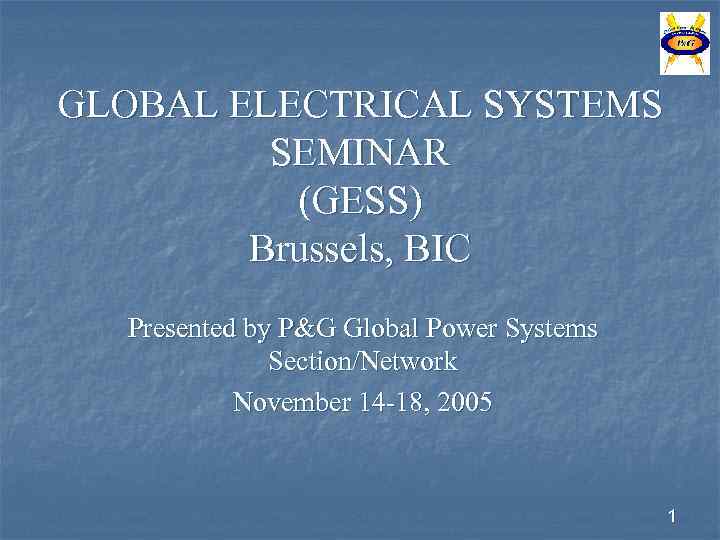 GLOBAL ELECTRICAL SYSTEMS SEMINAR (GESS) Brussels, BIC Presented by P&G Global Power Systems Section/Network