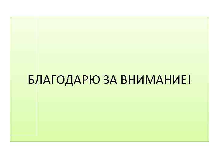 БЛАГОДАРЮ ЗА ВНИМАНИЕ! 